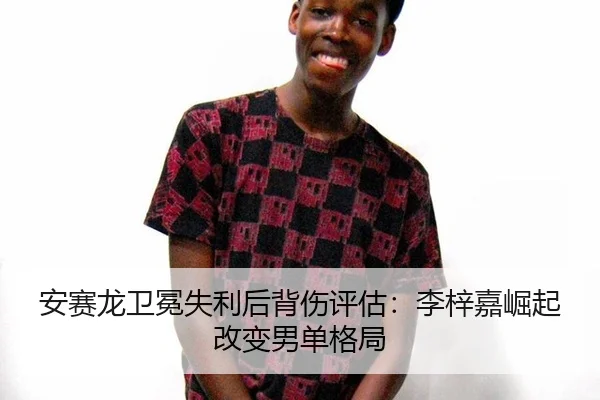 安赛龙卫冕失利后背伤评估：李梓嘉崛起改变男单格局 - hth