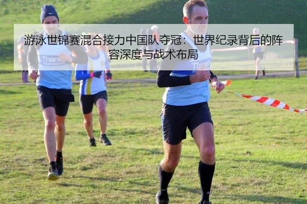 游泳世锦赛混合接力中国队夺冠：世界纪录背后的阵容深度与战术布局 - hth